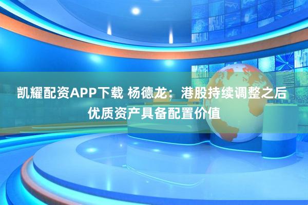 凯耀配资APP下载 杨德龙：港股持续调整之后 优质资产具备配置价值