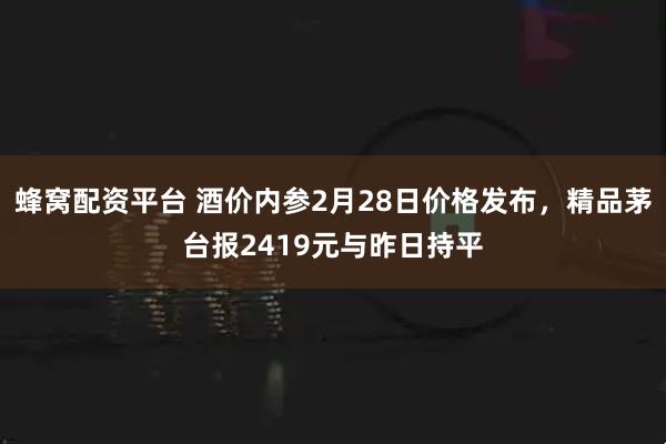 蜂窝配资平台 酒价内参2月28日价格发布，精品茅台报2419元与昨日持平