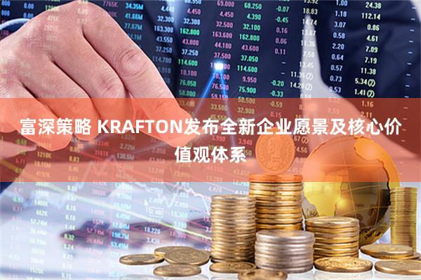 富深策略 KRAFTON发布全新企业愿景及核心价值观体系
