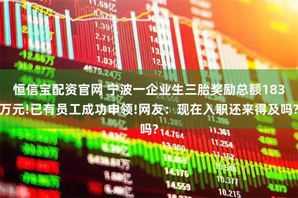 恒信宝配资官网 宁波一企业生三胎奖励总额183万元!已有员工成功申领!网友:现在入职还来得及吗?