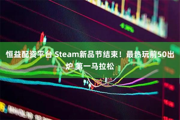 恒益配资平台 Steam新品节结束！最热玩前50出炉 第一马拉松
