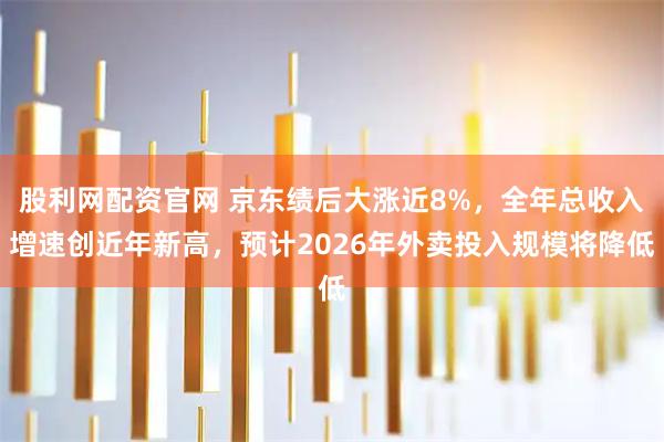 股利网配资官网 京东绩后大涨近8%，全年总收入增速创近年新高，预计2026年外卖投入规模将降低