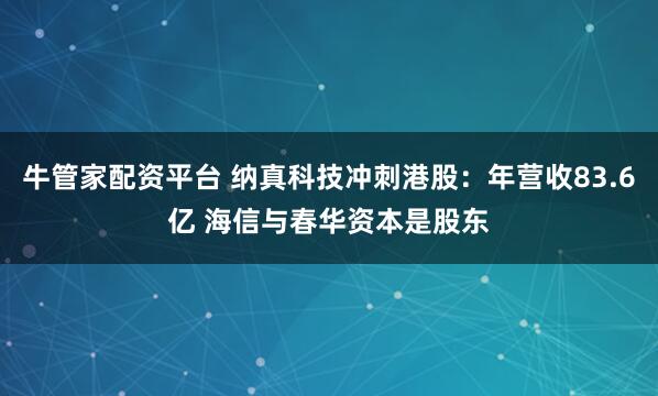 牛管家配资平台 纳真科技冲刺港股：年营收83.6亿 海信与春华资本是股东
